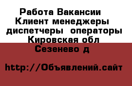 Работа Вакансии - Клиент-менеджеры, диспетчеры, операторы. Кировская обл.,Сезенево д.